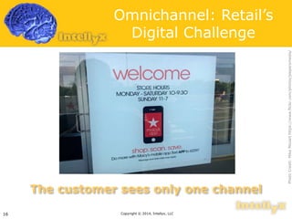 Omnichannel: Retail’s 
Digital Challenge 
The customer sees only one channel 
Copyright 16 © 2014, Intellyx, LLC 
Photo Credit: Mike Mozart https://www.flickr.com/photos/jeepersmedia/ 
 