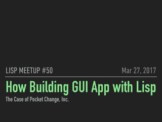 How Building GUI App with Lisp
The Case of Pocket Change, Inc.
LISP MEETUP #50 Mar 27, 2017
 