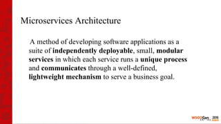 Microservices Architecture
A method of developing software applications as a
suite of independently deployable, small, modular
services in which each service runs a unique process
and communicates through a well-defined,
lightweight mechanism to serve a business goal.
 