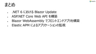まとめ
⚫ .NET 6 における Blazor Update
⚫ ASP.NET Core Web API を構築
⚫ Blazor WebAssembly でフロントエンドアプリを構築
⚫ Elastic APM によるアプリケーションの監視
 