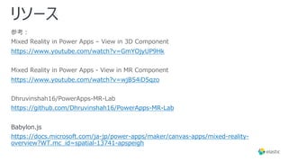 リソース
参考︓
Mixed Reality in Power Apps – View in 3D Component
https://www.youtube.com/watch?v=GmYOjyUP9Hk
Mixed Reality in Power Apps - View in MR Component
https://www.youtube.com/watch?v=wjB54iD5qzo
Dhruvinshah16/PowerApps-MR-Lab
https://github.com/Dhruvinshah16/PowerApps-MR-Lab
Babylon.js
https://docs.microsoft.com/ja-jp/power-apps/maker/canvas-apps/mixed-reality-
overview?WT.mc_id=spatial-13741-apspeigh
 