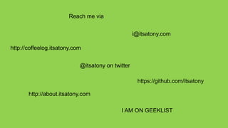 Reach me via


                                                   i@itsatony.com

http://coffeelog.itsatony.com


                            @itsatony on twitter

                                                    https://github.com/itsatony

       http://about.itsatony.com

                                            I AM ON GEEKLIST
 