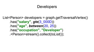 Developers
List<Person> developers = graph.getTraversalVertex()
.has("salary", gte(3_000D))
.has("age", between(20, 25))
.has("occupation", "Developer")
.<Person>stream().collect(toList());
 