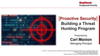 E16-SPGC. This document does not contain technology or Technical Data controlled under either the U.S. International Traffic in Arms
Regulations or the U.S. Export Administration Regulations.
Copyright. Unpublished Work. Raytheon Company.
Customer Success Is Our Mission is a registered trademark of Raytheon Company
[Proactive Security]
Building a Threat
Hunting Program
Presented by:
Carl Manion
Managing Principal
 