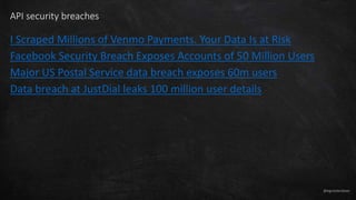 @egrootenboer
API security breaches
I Scraped Millions of Venmo Payments. Your Data Is at Risk
Facebook Security Breach Exposes Accounts of 50 Million Users
Major US Postal Service data breach exposes 60m users
Data breach at JustDial leaks 100 million user details
 