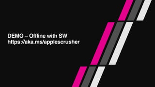 DEMO – Offline with SW 
https://aka.ms/applescrusher
 