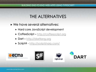 www.devconnections.com
BUILDING END-TO-END WEB APPS USING TYPESCRIPT
THE ALTERNATIVES
 We have several alternatives:
 Hard core JavaScript development
 CoffeeScript – http://coffeescript.org
 Dart – http://dartlang.org
 Script# - http://scriptsharp.com/
 