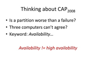 Thinking about CAP2008
• Is a partition worse than a failure?
• Three computers can’t agree?
• Keyword: Availability…

       Availability != high availability
 