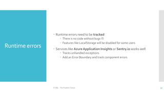 Runtime errors
 Runtime errors need to be tracked
 There is no code without bugs 
 Features like LocalStorage will be disabled for some users
 Services like Azure Application Insights or Sentry.io works well
 Tracks unhandled exceptions
 Add an Error Boundary and track component errors
© ABL - The Problem Solver 52
 