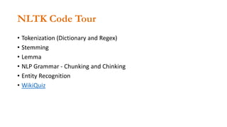 NLTK Code Tour
• Tokenization (Dictionary and Regex)
• Stemming
• Lemma
• NLP Grammar - Chunking and Chinking
• Entity Recognition
• WikiQuiz
 