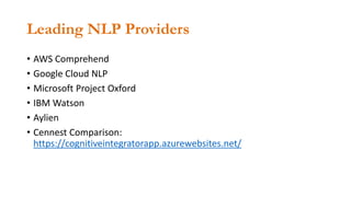Leading NLP Providers
• AWS Comprehend
• Google Cloud NLP
• Microsoft Project Oxford
• IBM Watson
• Aylien
• Cennest Comparison:
https://cognitiveintegratorapp.azurewebsites.net/
 
