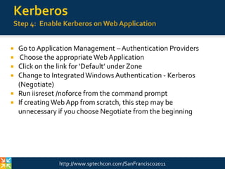 KerberosStep 2: Enable Kerberos from SP Servers to SQLUse setspn to create SPNs for SQL Service AccountSPNs need to match the name that SharePoint uses to connect to SQL (Ideally SQL Alias, more on this later)Syntax similar to following:Setspn.exe  -A MSSQLSvc/spsql:1433 COMPANYABC\SRV-SQL-DBSetspn.exe –A MSSQLSvc/spsql.companyabc.com:1433 COMPANYABC\SRV-SQL-DBMSSQLSvc = Default instance, if named instance, specify the name insteadIn this example, SRV-SQL-DB is the SQL Admin account