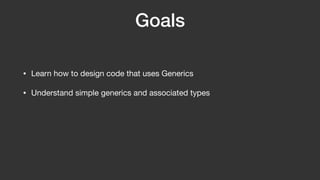 Goals
• Learn how to design code that uses Generics
• Understand simple generics and associated types
 