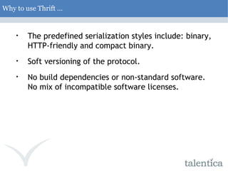 Why to use Thrift … The predefined serialization styles include: binary, HTTP-friendly and compact binary. Soft versioning of the protocol.  No build dependencies or non-standard software. No mix of incompatible software licenses. 