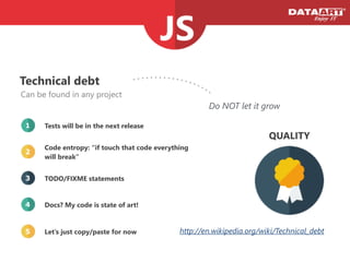 Technical debt
Tests will be in the next release
Code entropy: “if touch that code everything
will break”
Docs? My code is state of art!
TODO/FIXME statements
Let’s just copy/paste for now
1
2
4
3
5
Can be found in any project
Do NOT let it grow
http://en.wikipedia.org/wiki/Technical_debt
QUALITY
 