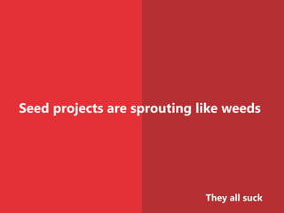 Seed projects are sprouting like weeds
They all suck
 
