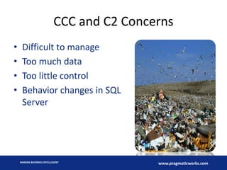 CCC and C2 Concerns
• Difficult to manage
• Too much data
• Too little control
• Behavior changes in SQL
Server
MAKING BUSINESS INTELLIGENT
www.pragmaticworks.com
 
