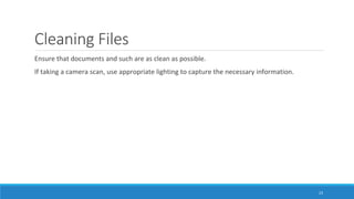 Cleaning Files
Ensure that documents and such are as clean as possible.
If taking a camera scan, use appropriate lighting to capture the necessary information.
23
 