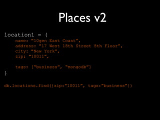 Places v2
location1 = {
    name: "10gen East Coast”,
    address: "17 West 18th Street 8th Floor”,
    city: "New York”,
    zip: "10011”,

    tags: [“business”, “mongodb”]
}

db.locations.find({zip:”10011”, tags:”business”})
 