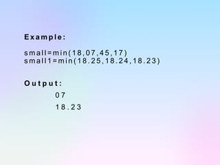 E x a m p l e :
s m a l l = m i n ( 1 8 , 0 7 , 4 5 , 1 7 )
s m a l l 1 = m i n ( 1 8 . 2 5 , 1 8 . 2 4 , 1 8 . 2 3 )
O u t p u t :
0 7
1 8 . 2 3
 