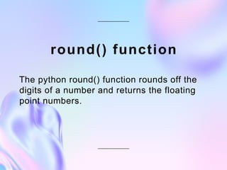 round() function
The python round() function rounds off the
digits of a number and returns the floating
point numbers.
 