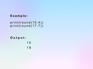 E x a m p l e :
p r i n t ( r o u n d ( 1 0 . 4 ) )
p r i n t ( r o u n d ( 1 7 . 7 ) )
O u t p u t :
1 0
1 8
 