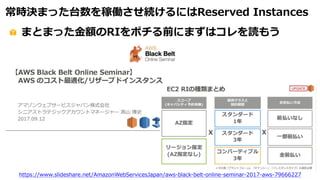 常時決まった台数を稼働させ続けるにはReserved Instances
まとまった⾦額のRIをポチる前にまずはコレを読もう
https://www.slideshare.net/AmazonWebServicesJapan/aws-black-belt-online-seminar-2017-aws-79666227
 