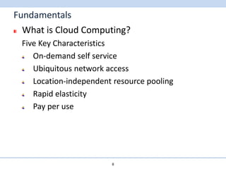 Fundamentals
  What is Cloud Computing?
 Five Key Characteristics
    On-demand self service
    Ubiquitous network access
    Location-independent resource pooling
    Rapid elasticity
    Pay per use




                        8
 