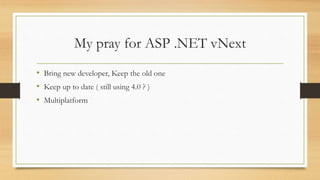 My pray for ASP .NET vNext 
• Bring new developer, Keep the old one 
• Keep up to date ( still using 4.0 ? ) 
• Multiplatform 
 
