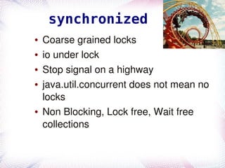 synchronized
    ●   Coarse grained locks
    ●   io under lock
    ●   Stop signal on a highway
    ●   java.util.concurrent does not mean no 
        locks
    ●   Non Blocking, Lock free, Wait free 
        collections

                        
 