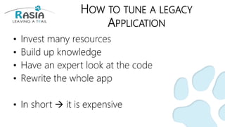HOW TO TUNE A LEGACY
APPLICATION
• Invest many resources
• Build up knowledge
• Have an expert look at the code
• Rewrite the whole app
• In short  it is expensive
 