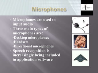 • Microphones are used to
input audio
• Three main types of
microphones are:
Desktop microphones
Headsets
Directional microphones
• Speech recognition is
increasingly being included
in application software
 