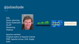 @julianhyde
SQL
Query planning
Query federation
OLAP
Streaming
Hadoop
Apache member
Original author of Apache Calcite
PMC Apache Arrow, Drill, Eagle,
Kylin
 