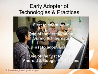 Early Adopter of
Technologies & Practices
First to adopt Agile
One of the first to adopt
Spring & Hibernate
First to adopt Grails
One of the first to adopt
Android & Google App Engine

 