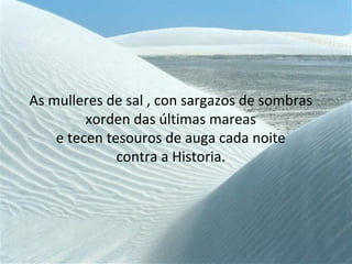 As mulleres de sal , con sargazos de sombras
xorden das últimas mareas
e tecen tesouros de auga cada noite
contra a Historia.
 