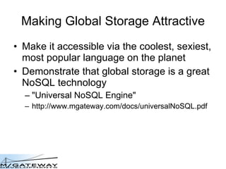 Making Global Storage Attractive Make it accessible via the coolest, sexiest, most popular language on the planet Demonstrate that global storage is a great NoSQL technology &quot;Universal NoSQL Engine&quot; http://www.mgateway.com/docs/universalNoSQL.pdf 