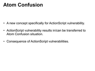Atom Confusion
• A new concept specifically for ActionScript vulnerability.
• ActionScript vulnerability results in/can be transferred to
Atom Confusion situation.
• Consequence of ActionScript vulnerabilities.
 