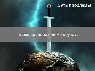 Суть проблемы Персонал необходимо обучать 