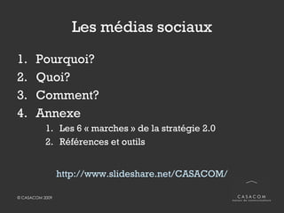 Les médias sociaux Pourquoi? Quoi? Comment? Annexe Les 6 « marches » de la stratégie 2.0 Références et outils http://www.slideshare.net/CASACOM/ 