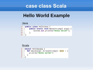 case class Scala
Hello World Example
Java




Scala
 