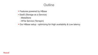 Outline
!
• Features powered by HBase
• SaaS (Storage as a Service)
- MetaStore
- HFile Service (Terrapin)
• Our HBase setup - optimizing for High availability & Low latency
 