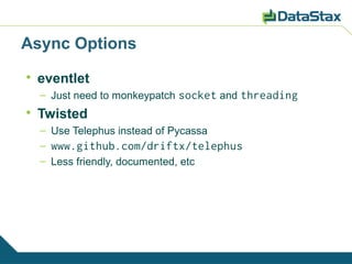 Async Options

    eventlet
    – Just need to monkeypatch socket and threading

    Twisted
    – Use Telephus instead of Pycassa
    – www.github.com/driftx/telephus
    – Less friendly, documented, etc
 