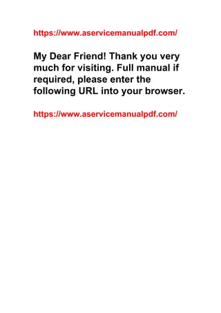 https://www.aservicemanualpdf.com/
My Dear Friend! Thank you very
much for visiting. Full manual if
required, please enter the
following URL into your browser.
https://www.aservicemanualpdf.com/
 