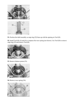 51. Position the shaft assembly so snap ring (52) lines up with the opening on Tool (H).
52. Install Tool (H), (I) and (J) to compress the wave spring (not shown). Use Tool (D) to remove
snap ring (52) and remove Tool (H).
53. Remove balance piston (53).
54. Remove wave spring (54).
20/70
938F WHEEL LOADER 8SM00001-UP (MACHINE) POWERED BY 3116 ENGI...
2020/4/9
https://127.0.0.1/sisweb/sisweb/techdoc/techdoc_print_page.jsp?returnurl=/sisw...
 