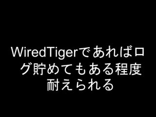 WiredTigerであればロ
グ貯めてもある程度
耐えられる
 