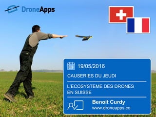 19/05/2016
CAUSERIES DU JEUDI
L’ECOSYSTEME DES DRONES
EN SUISSE
Benoit Curdy
www.droneapps.co
 