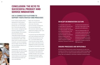 USE A CONNECTED PLATFORM TO
SUPPORT YOUR STRATEGY AND PROCESSES
If your company regularly drives
development of new products
and services, or modifications to
existing ones, you could benefit
from a structured approach that
links innovation management best
practices to development and
commercialization. Top innovation
performers have achieved
measurable business advantage
by modernizing their innovation
and development models. With
better control of product and service
innovation, you too can accelerate
time-to-market, increase cash flow,
and more effectively balance your
product portfolio.
Implementing a new approach to
innovation does not need to happen
all at once. Rather, automating
best practice use cases in a phased
manner allows you to resolve your
most pressing issues faster and
more cost-effectively.
Begin with a foundational
system of record for all product
value chain information,
such as innovation, development
and commercialization data.
Then automate related processes
aligned with strategy to lower costs
and improve productivity.
To maximize value and effectiveness,
you'll need a software solution that
provides best practices out of the
box—a connected platform that
covers the entire product lifecycle
and is ready to scale when you are.
Integrated innovation and portfolio
management functionality is a must.
Your solution should be configurable
without the need for customization;
cloud-based for fast deployment
and ROI; and easy to use, so project
managers and decision-makers
can work productively, efficiently
and insightfully.
DEVELOP AN INNOVATION CULTURE
The innovation culture in the
company plays an important role
when you try to improve your
innovation processes. You should
ensure that all employees in the
company are involved in the
innovation process. A continuous
dialogue between staff and
managers is essential, as is the
visible involvement of senior
executives. The use of IT tools such
as internal social networks can
also have a huge impact on idea
generation and collaboration.
This is an enterprise effort—it’s
not enough to believe that you will
succeed just because you have
operational excellence in product
development processes. You need
to harness the power of innovation
of the entire company, not just the
RD department.
ENSURE PROCESSES ARE REPEATABLE
An essential part of best practice product development is to learn from
successes and failures. Use analytics tools to gather detailed knowledge about
your results so you can repeat successful development processes, avoid
known risks, and capitalize on information collected in previous projects.
CONCLUSION: THE KEYS TO
SUCCESSFUL PRODUCT AND
SERVICE INNOVATION
4544
 