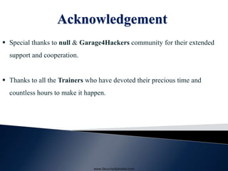 Acknowledgement
 Special thanks to null & Garage4Hackers community for their extended
support and cooperation.
 Thanks to all the Trainers who have devoted their precious time and
countless hours to make it happen.
www.SecurityXploded.com
 