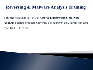 Reversing & Malware Analysis Training
This presentation is part of our Reverse Engineering & Malware
Analysis Training program. Currently it is delivered only during our local
meet for FREE of cost.
 