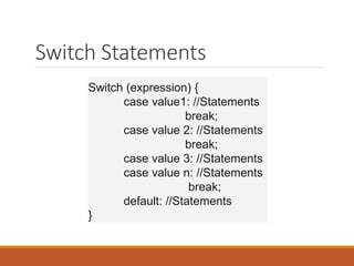 Switch Statements
Switch (expression) {
case value1: //Statements
break;
case value 2: //Statements
break;
case value 3: //Statements
case value n: //Statements
break;
default: //Statements
}
 